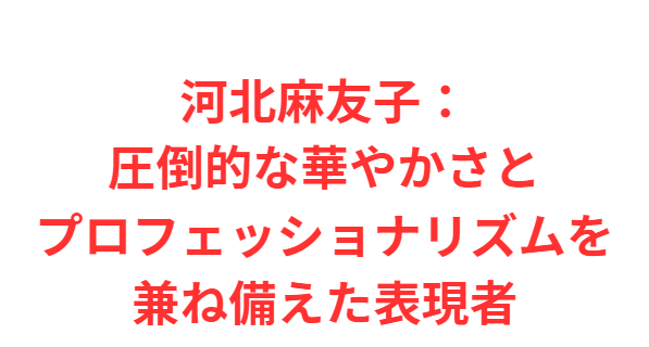 河北麻友子：圧倒的な華やかさとプロフェッショナリズムを兼ね備えた表現者