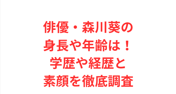俳優・森川葵の身長や年齢は！学歴や経歴と素顔を徹底調査