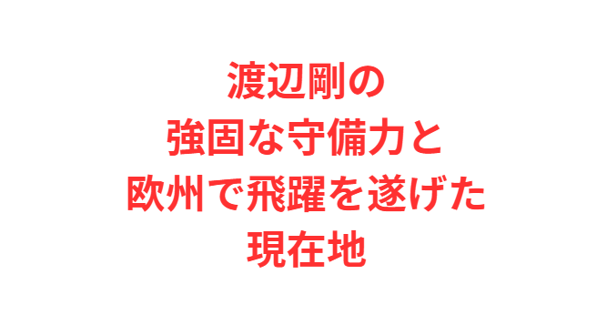 渡辺剛の強固な守備力と欧州で飛躍を遂げた現在地