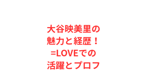 大谷映美里の魅力と経歴!=LOVEでの活躍とプロフ