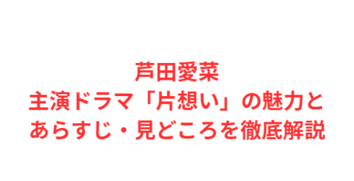 芦田愛菜主演ドラマ「片想い」の魅力とあらすじ・見どころを徹底解説