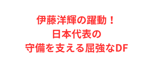 伊藤洋輝の躍動！日本代表の守備を支える屈強なDF