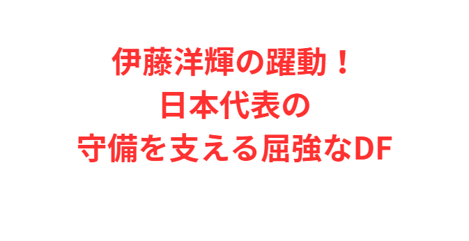 伊藤洋輝の躍動！日本代表の守備を支える屈強なDF