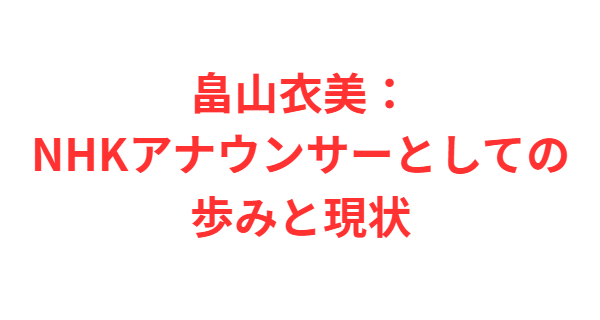 畠山衣美：NHKアナウンサーとしての歩みと現状