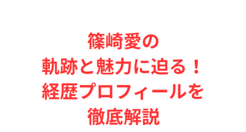 篠崎愛の軌跡と魅力に迫る!経歴プロフィールを徹底解説