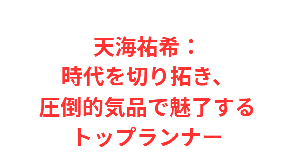 天海祐希：時代を切り拓き、圧倒的気品で魅了するトップランナー