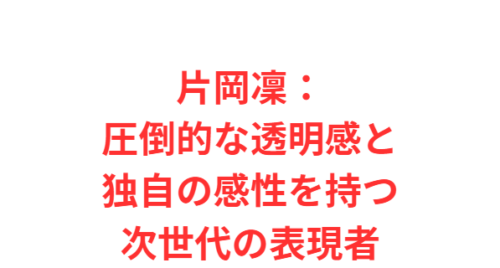 片岡凜：圧倒的な透明感と独自の感性を持つ次世代の表現者