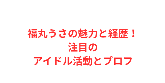 福丸うさの魅力と経歴！注目のアイドル活動とプロフ
