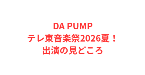 DA PUMPテレ東音楽祭2026夏!出演の見どころ