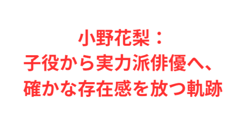 小野花梨：子役から実力派俳優へ、確かな存在感を放つ軌跡