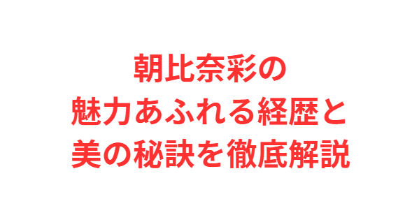 朝比奈彩の魅力あふれる経歴と美の秘訣を徹底解説