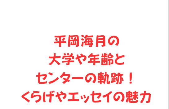 平岡海月の大学や年齢とセンターの軌跡！くらげやエッセイの魅力