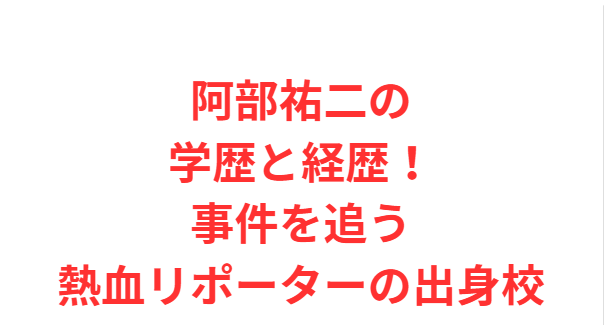 阿部祐二の学歴と経歴！事件を追う熱血リポーターの出身校