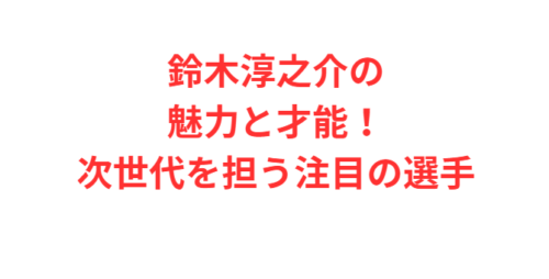 鈴木淳之介の魅力と才能！次世代を担う注目の選手