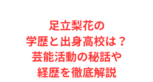 足立梨花の学歴と出身高校は？芸能活動の秘話や経歴を徹底解説