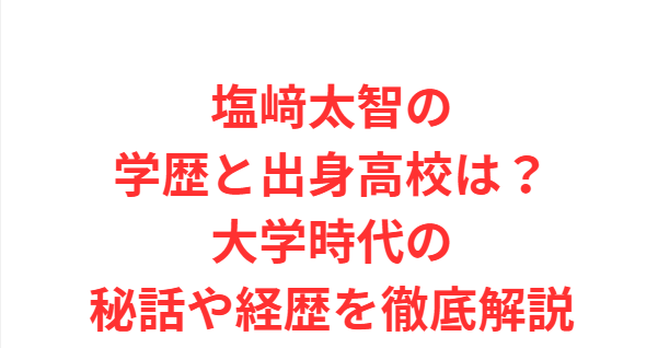 塩﨑太智の学歴と出身高校は？大学時代の秘話や経歴を徹底解説