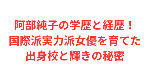阿部純子の学歴と経歴！国際派実力派女優を育てた出身校と輝きの秘密