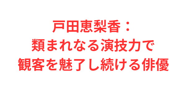 戸田恵梨香：類まれなる演技力で観客を魅了し続ける俳優