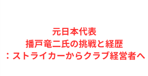 元日本代表播戸竜二氏の挑戦と経歴:ストライカーからクラブ経営者へ