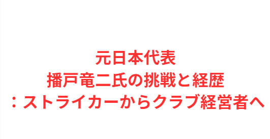 元日本代表播戸竜二氏の挑戦と経歴：ストライカーからクラブ経営者へ