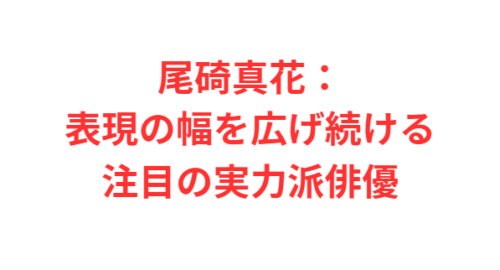 尾碕真花：表現の幅を広げ続ける注目の実力派俳優