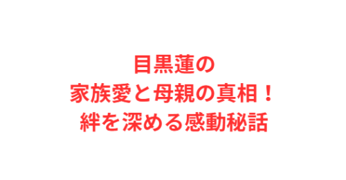 目黒蓮の家族愛と母親の真相!絆を深める感動秘話