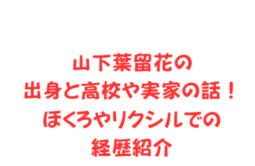 山下葉留花の出身と高校や実家の話！ほくろやリクシルでの経歴紹介