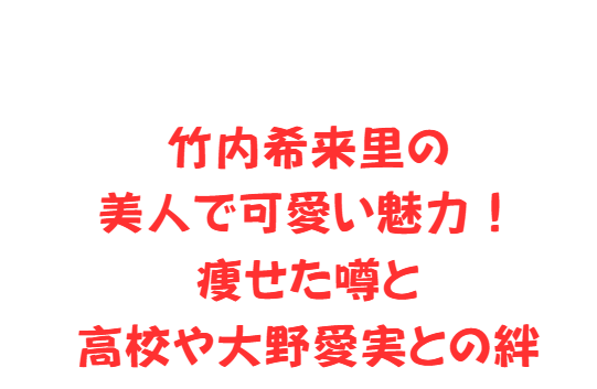 竹内希来里の美人で可愛い魅力！痩せた噂と高校や大野愛実との絆