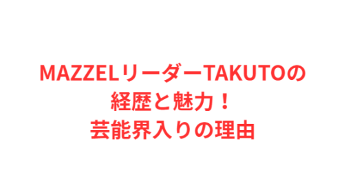 MAZZELリーダーTAKUTOの経歴と魅力!芸能界入りの理由