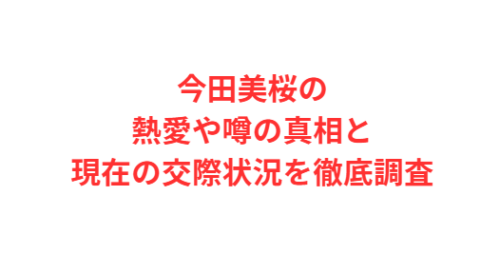 今田美桜の熱愛や噂の真相と現在の交際状況を徹底調査