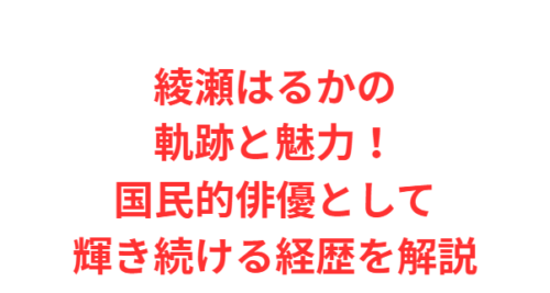 綾瀬はるかの軌跡と魅力！国民的俳優として輝き続ける経歴を解説