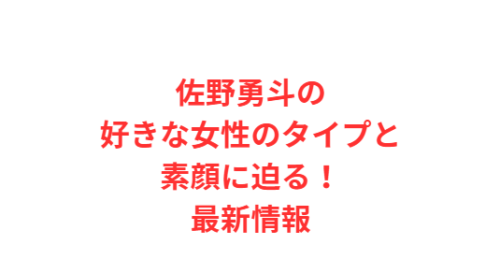 佐野勇斗の好きな女性のタイプと素顔に迫る！最新情報