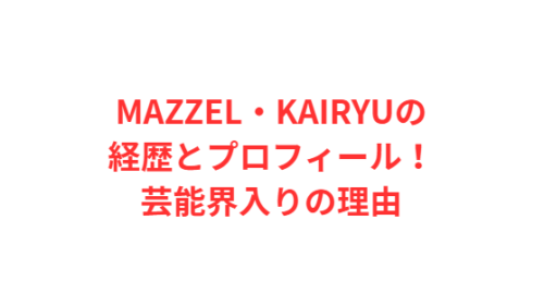 MAZZEL・KAIRYUの経歴とプロフィール!芸能界入りの理由