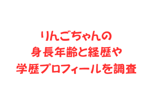 りんごちゃんの身長年齢と経歴や学歴プロフィールを調査