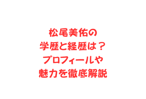 松尾美佑の学歴と経歴は？プロフィールや魅力を徹底解説
