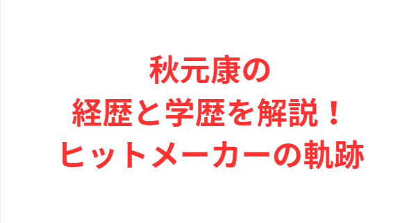 秋元康の経歴と学歴を解説！ヒットメーカーの軌跡