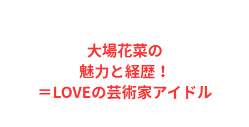 大場花菜の魅力と経歴!=LOVEの芸術家アイドル