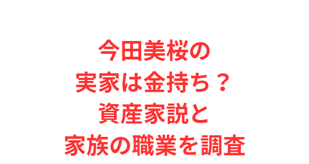 今田美桜の実家は金持ち？資産家説と家族の職業の真相