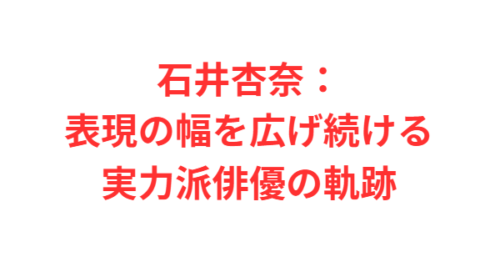 石井杏奈:表現の幅を広げ続ける実力派俳優の軌跡