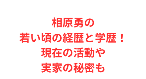 相原勇の若い頃の経歴と学歴！現在の活動や実家の秘密も