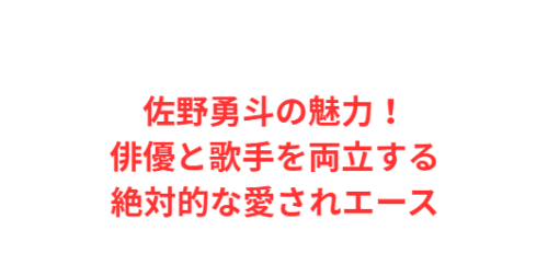 佐野勇斗の魅力！俳優と歌手を両立する絶対的な愛されエース