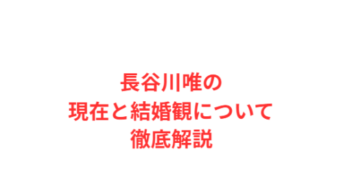 長谷川唯の現在と結婚観について徹底解説