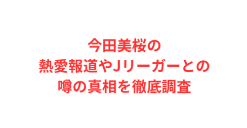 今田美桜の熱愛報道やJリーガーとの噂の真相を徹底調査
