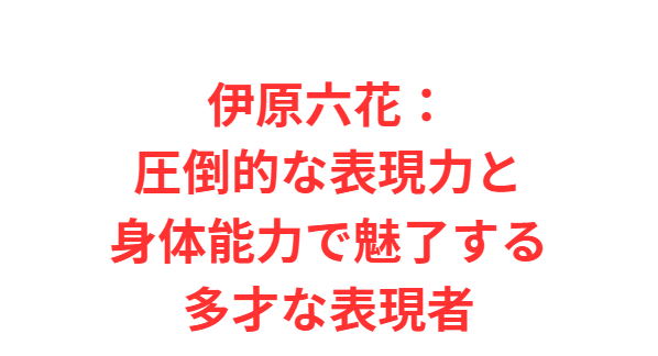 伊原六花：圧倒的な表現力と身体能力で魅了する多才な表現者