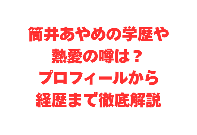 筒井あやめの学歴や熱愛の噂は？プロフィールから経歴まで徹底解説