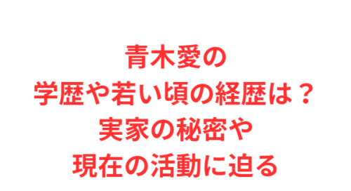 青木愛の学歴や若い頃の経歴は？実家の秘密や現在の活動に迫る
