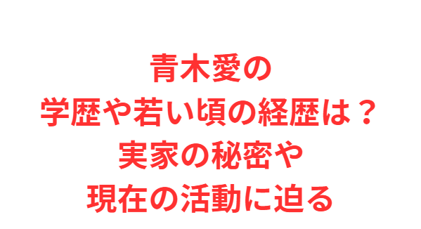 青木愛の学歴や若い頃の経歴は？実家の秘密や現在の活動に迫る
