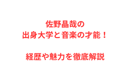 佐野晶哉の出身大学と音楽の才能!経歴や魅力を徹底解説