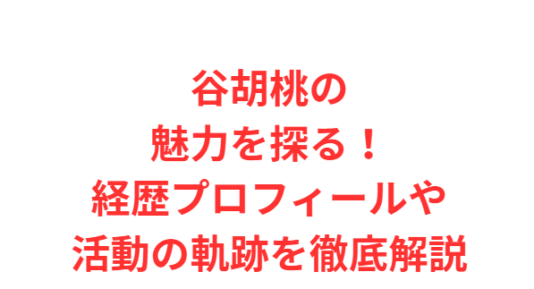 谷胡桃の魅力を探る！経歴プロフィールや活動の軌跡を徹底解説