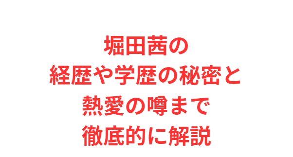 堀田茜の経歴や学歴の秘密と熱愛の噂まで徹底的に解説
